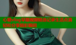心糖vlog早期视频精选记录生活点滴轻松分享精彩瞬间