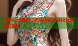 心糖vlog香菜记录生活点滴轻松分享精彩瞬间