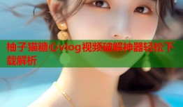 柚子猫糖心vlog视频破解神器轻松下载解析