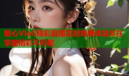 糖心VloG精彩直播实时观看体验尽在掌握精彩不停歇