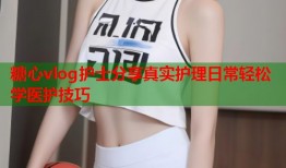 糖心vlog护士分享真实护理日常轻松学医护技巧