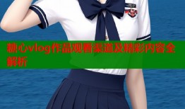 糖心vlog作品观看渠道及精彩内容全解析