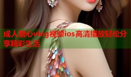 成人糖心vlog视频ios高清播放轻松分享精彩生活