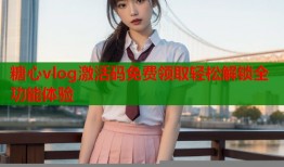 糖心vlog激活码免费领取轻松解锁全功能体验