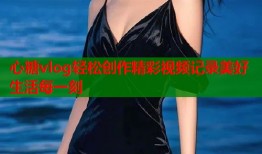 心糖vlog轻松创作精彩视频记录美好生活每一刻