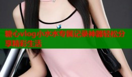 糖心vlog小水水专属记录神器轻松分享精彩生活