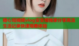 糖心短视频vlog安安姐独家分享高清生活记录快速观看体验