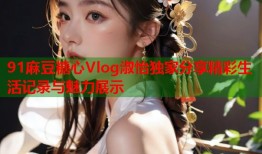 91麻豆糖心Vlog淑怡独家分享精彩生活记录与魅力展示