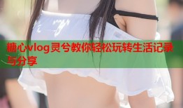 糖心vlog灵兮教你轻松玩转生活记录与分享