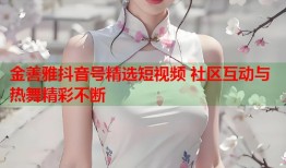 金善雅抖音号精选短视频 社区互动与热舞精彩不断