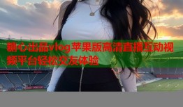糖心出品vlog苹果版高清直播互动视频平台轻松交友体验