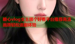 糖心vlog女主哪个好看平台推荐高清画质轻松追剧体验