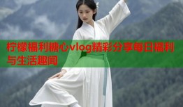 柠檬福利糖心vlog精彩分享每日福利与生活趣闻