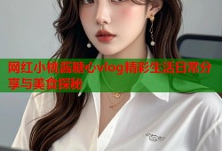 网红小桃酱糖心vlog精彩生活日常分享与美食探秘