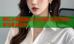 网红小桃酱糖心vlog精彩生活日常分享与美食探秘