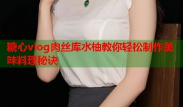 糖心vlog肉丝库水柚教你轻松制作美味料理秘诀