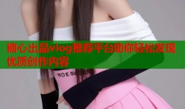 糖心出品vlog推荐平台助你轻松发现优质创作内容