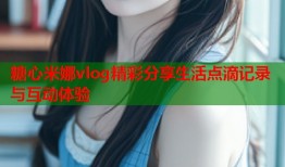 糖心米娜vlog精彩分享生活点滴记录与互动体验
