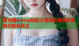 推特糖心vlog轻松分享精彩瞬间快速吸引粉丝关注