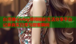 台湾糖心vlog师师精彩生活分享平台记录真实日常与甜蜜瞬间