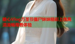 糖心Vlog万圣节僵尸妹妹精彩上线高清流畅观看体验