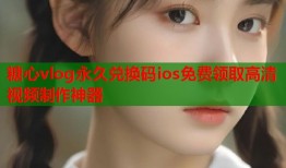 糖心vlog永久兑换码ios免费领取高清视频制作神器