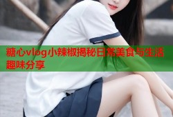 糖心vlog小辣椒揭秘日常美食与生活趣味分享
