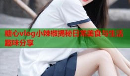 糖心vlog小辣椒揭秘日常美食与生活趣味分享