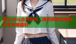 糖心vlog会员账号二维码获取攻略轻松享专属福利