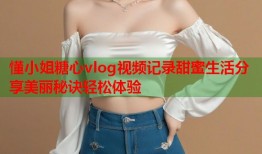 懂小姐糖心vlog视频记录甜蜜生活分享美丽秘诀轻松体验