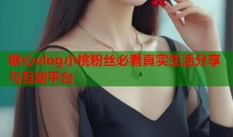 糖心vlog小桃粉丝必看真实生活分享与互动平台