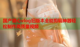 国产糖心vlog旧版本全能剪辑神器轻松制作高质量视频