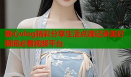 糖心vlog精彩分享生活点滴记录美好瞬间必看视频平台