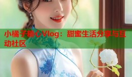 小橘子糖心Vlog：甜蜜生活分享与互动社区