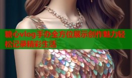 糖心vlog手办全方位展示创作魅力轻松记录精彩生活
