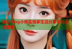 糖心Vlog小桃酱独家生活分享平台点击即看