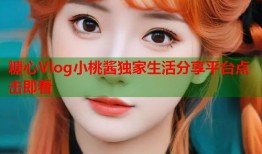 糖心Vlog小桃酱独家生活分享平台点击即看