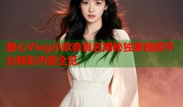 糖心Vlog小欣奈真名揭秘独家视频平台精彩内容全览