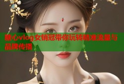 糖心vlog女销冠带你玩转精准流量与品牌传播
