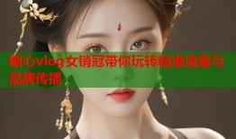 糖心vlog女销冠带你玩转精准流量与品牌传播