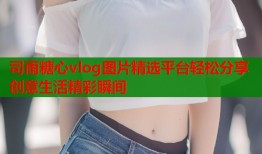 司雨糖心vlog图片精选平台轻松分享创意生活精彩瞬间