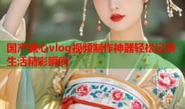 国产糖心vlog视频制作神器轻松记录生活精彩瞬间