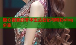 糖心富婆的奢华生活日记与精彩vlog分享
