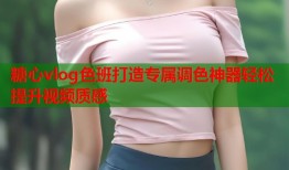 糖心vlog色班打造专属调色神器轻松提升视频质感