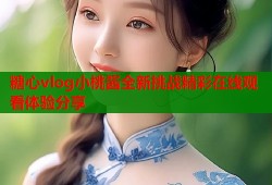 糖心vlog小桃酱全新挑战精彩在线观看体验分享