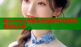 糖心vlog小桃酱全新挑战精彩在线观看体验分享