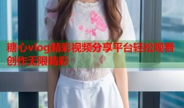 糖心vlog精彩视频分享平台轻松观看创作无限精彩
