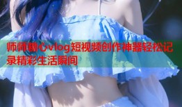 师师糖心vlog短视频创作神器轻松记录精彩生活瞬间