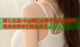 糖心出品vlog网红必备平台轻松制作高效传播吸引粉丝关注