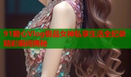 91糖心Vlog极品女神私享生活全纪录精彩瞬间揭秘